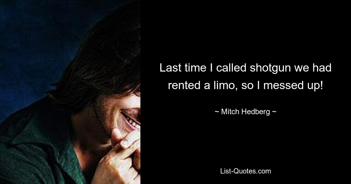 Last time I called shotgun we had rented a limo, so I messed up! — © Mitch Hedberg