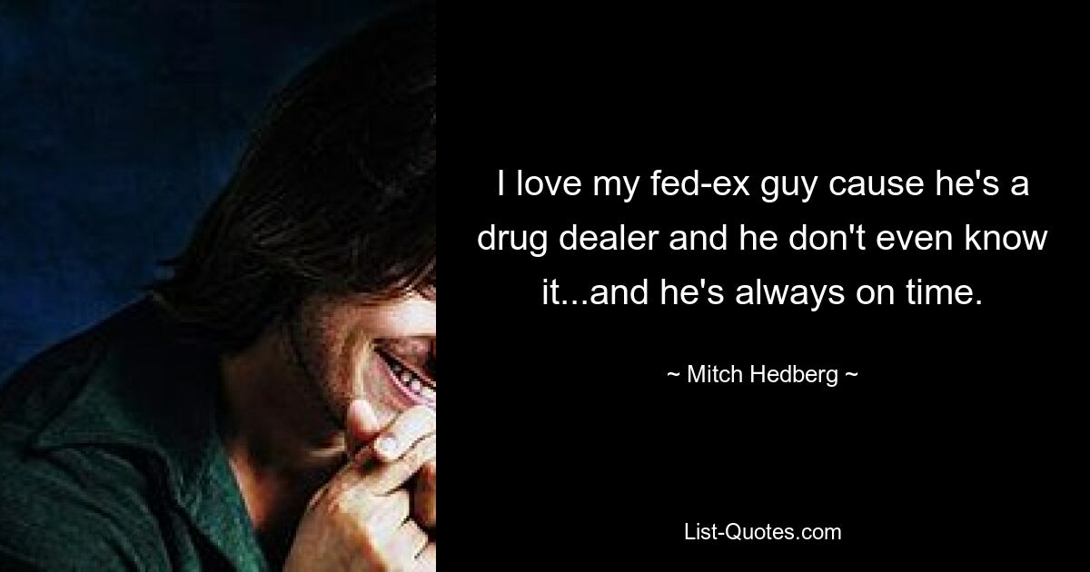 I love my fed-ex guy cause he's a drug dealer and he don't even know it...and he's always on time. — © Mitch Hedberg