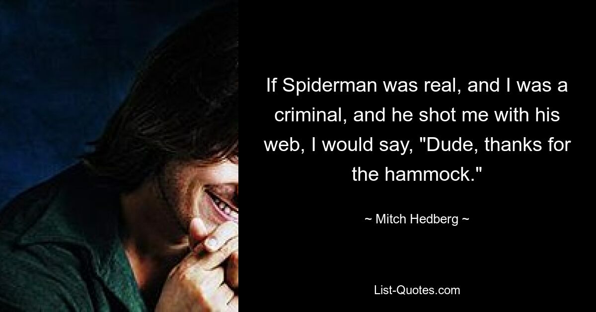 If Spiderman was real, and I was a criminal, and he shot me with his web, I would say, "Dude, thanks for the hammock." — © Mitch Hedberg