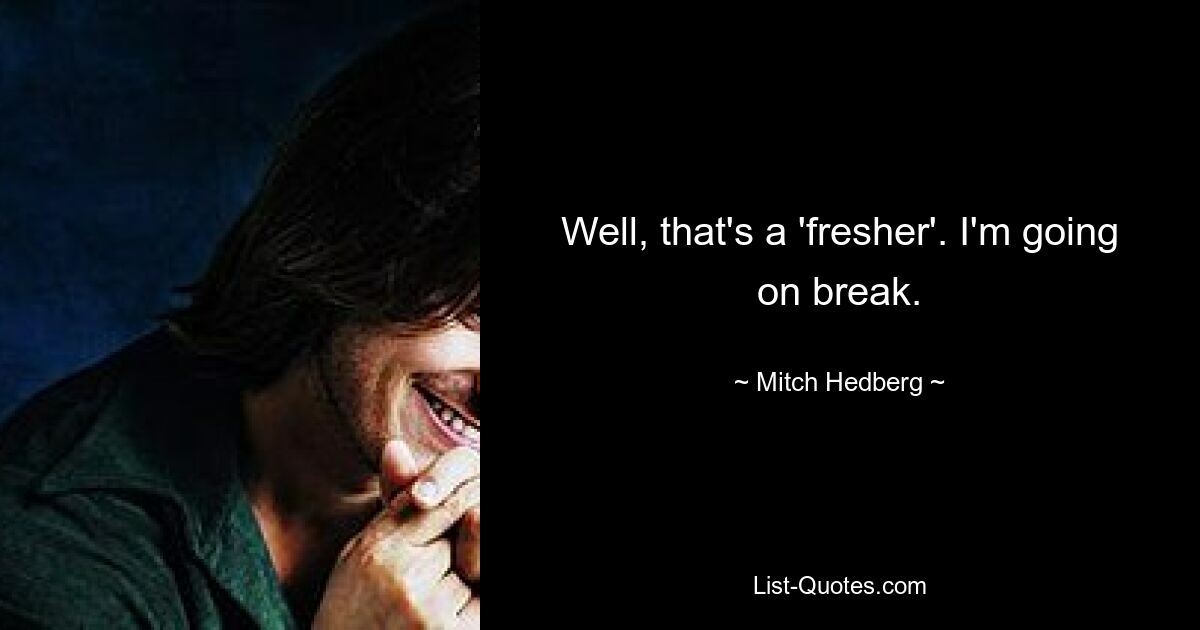 Well, that's a 'fresher'. I'm going on break. — © Mitch Hedberg