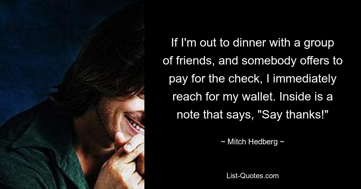 If I'm out to dinner with a group of friends, and somebody offers to pay for the check, I immediately reach for my wallet. Inside is a note that says, "Say thanks!" — © Mitch Hedberg