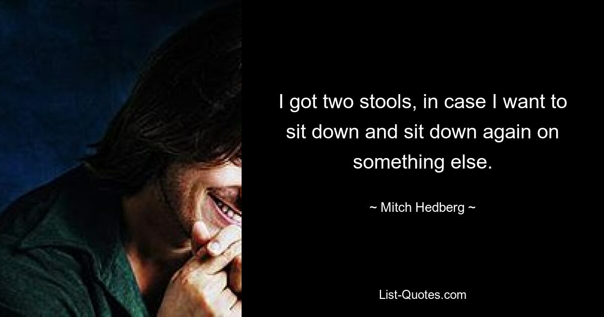 I got two stools, in case I want to sit down and sit down again on something else. — © Mitch Hedberg