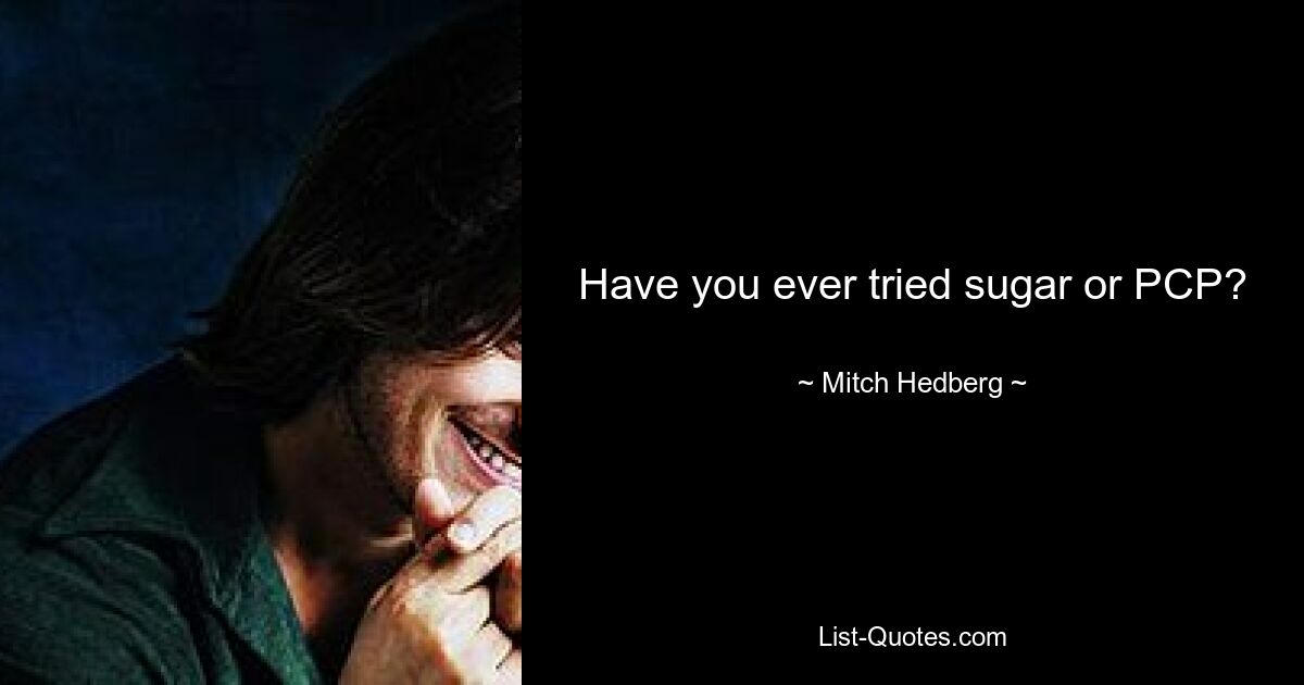 Have you ever tried sugar or PCP? — © Mitch Hedberg