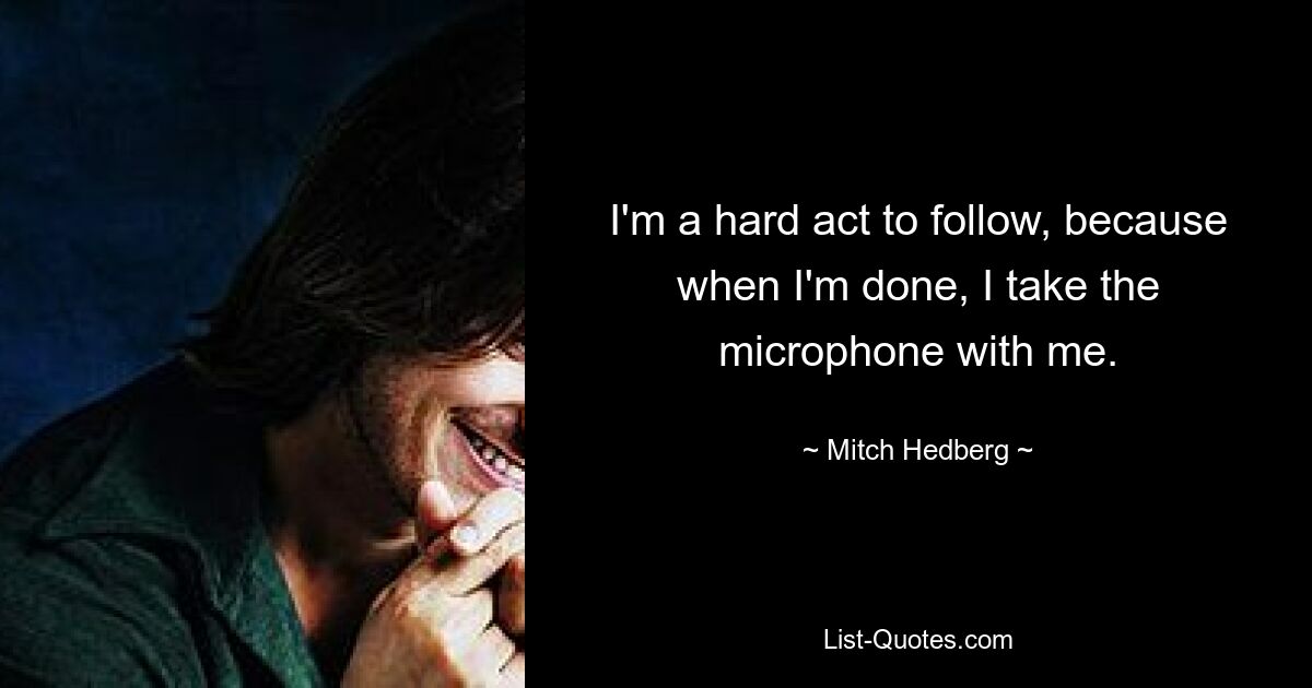 I'm a hard act to follow, because when I'm done, I take the microphone with me. — © Mitch Hedberg