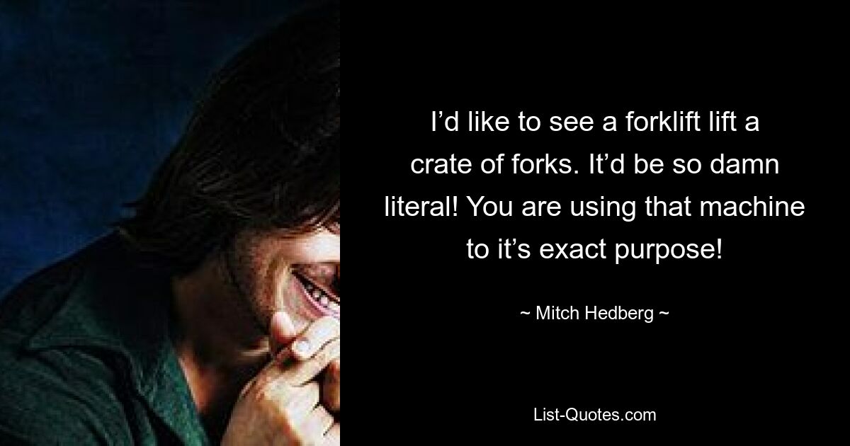 I’d like to see a forklift lift a crate of forks. It’d be so damn literal! You are using that machine to it’s exact purpose! — © Mitch Hedberg