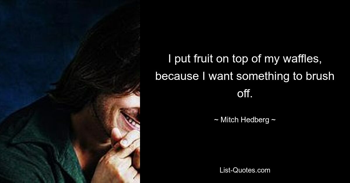 I put fruit on top of my waffles, because I want something to brush off. — © Mitch Hedberg