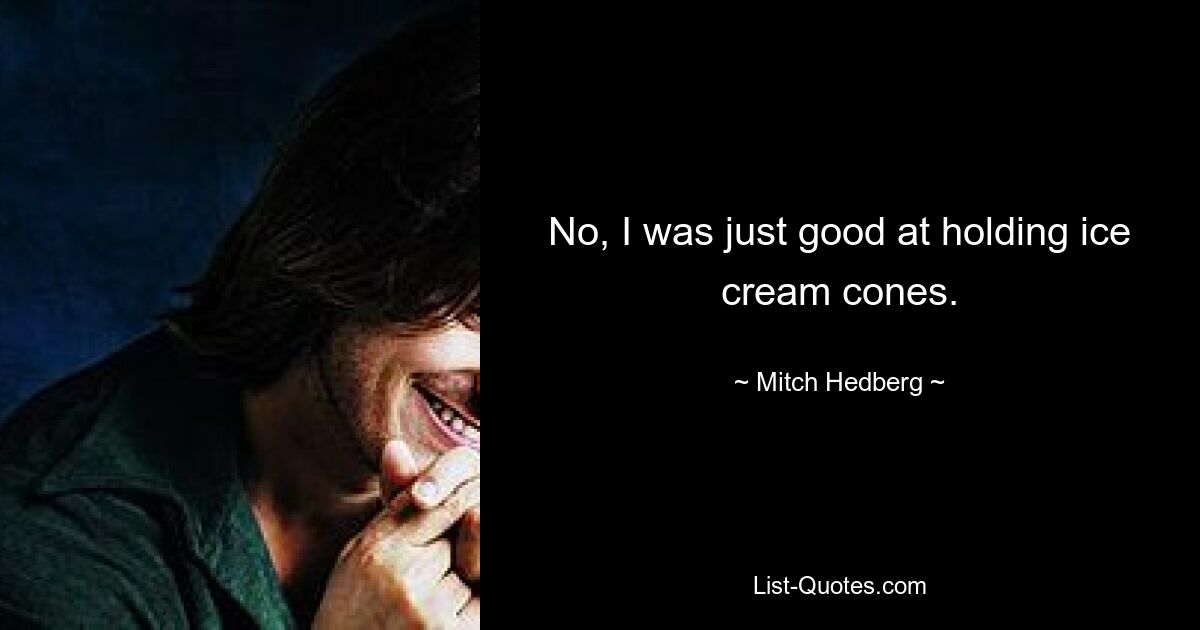 No, I was just good at holding ice cream cones. — © Mitch Hedberg