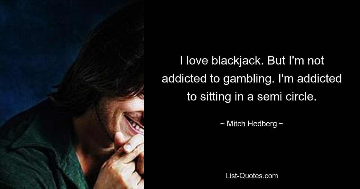 Ich liebe Blackjack. Aber ich bin nicht spielsüchtig. Ich bin süchtig danach, im Halbkreis zu sitzen. — © Mitch Hedberg 