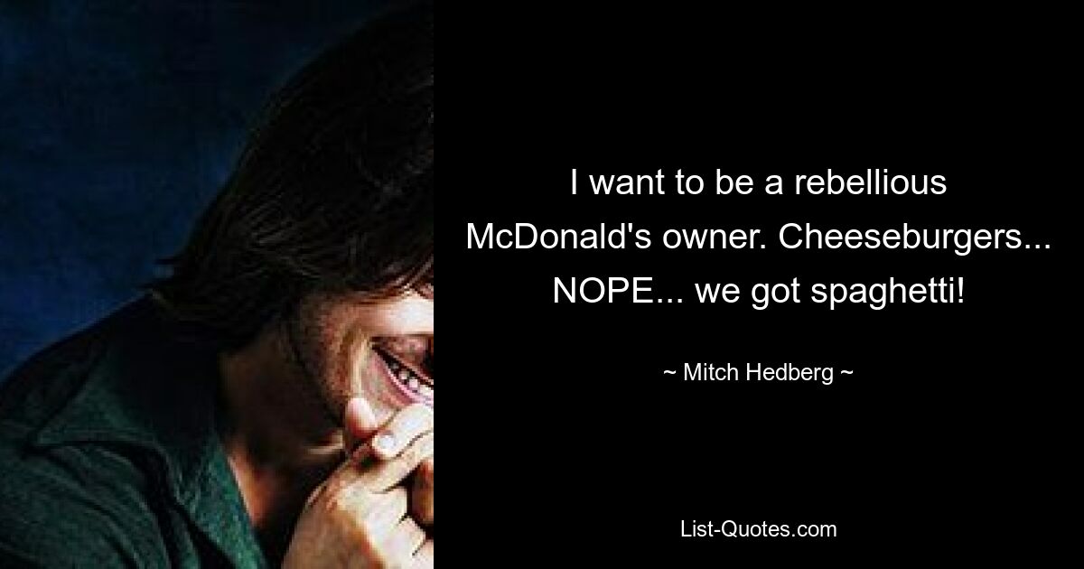 I want to be a rebellious McDonald's owner. Cheeseburgers... NOPE... we got spaghetti! — © Mitch Hedberg