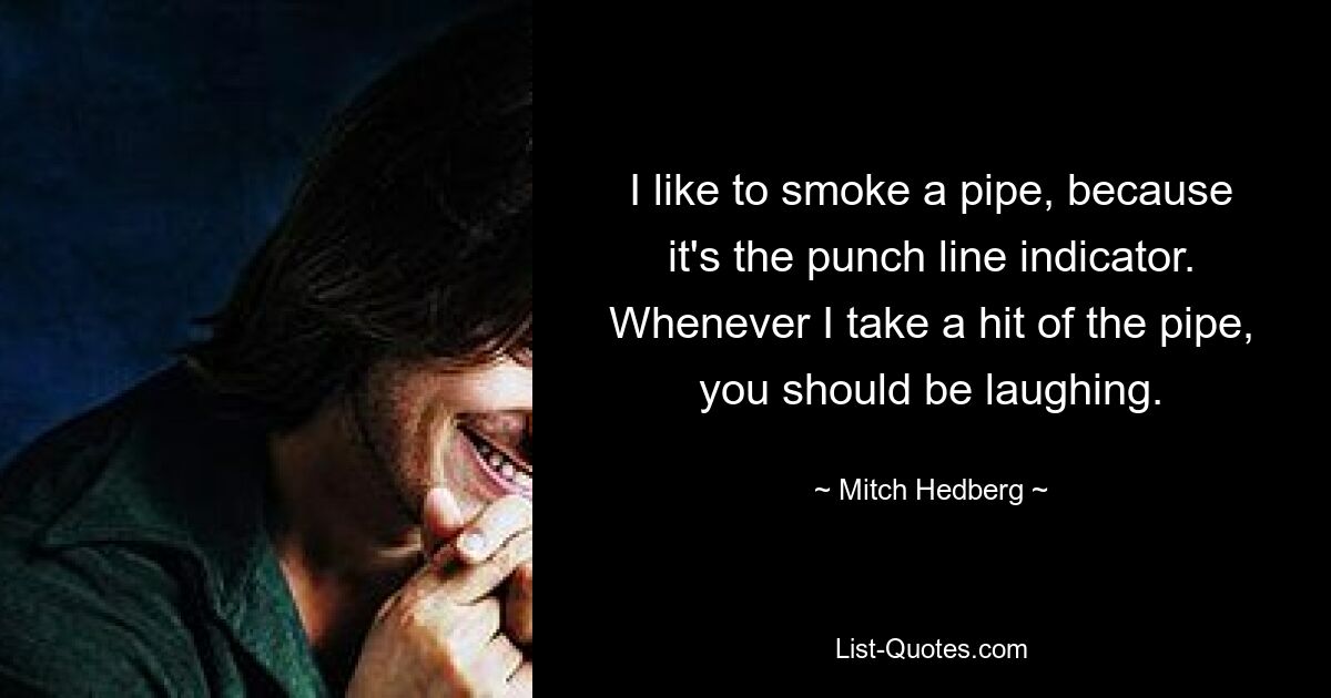 I like to smoke a pipe, because it's the punch line indicator. Whenever I take a hit of the pipe, you should be laughing. — © Mitch Hedberg