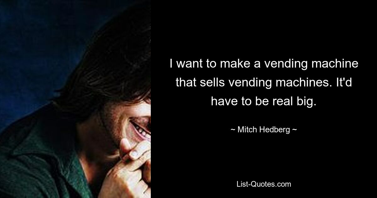 I want to make a vending machine that sells vending machines. It'd have to be real big. — © Mitch Hedberg