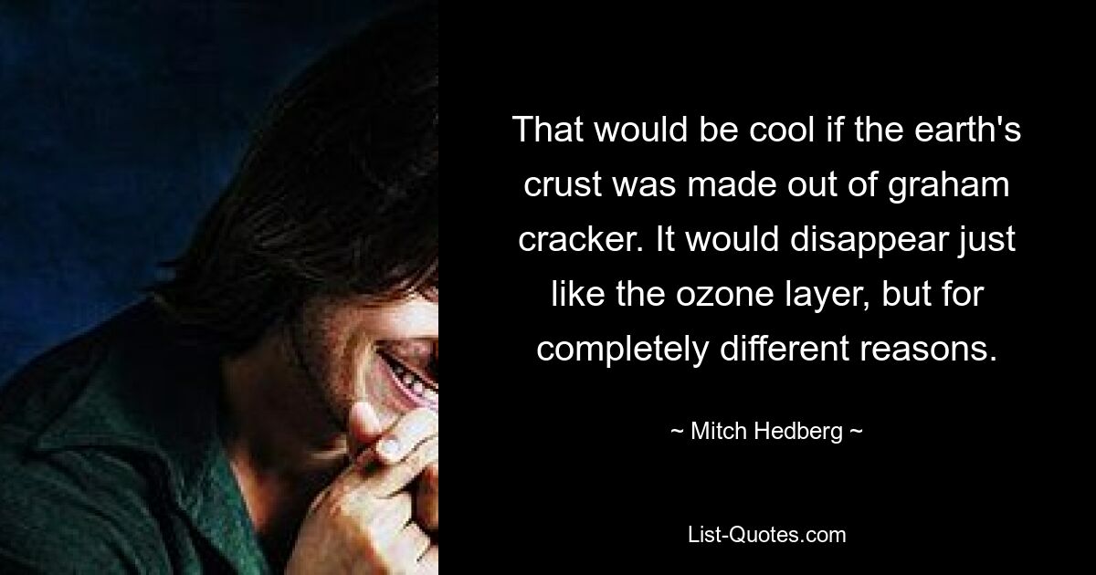 That would be cool if the earth's crust was made out of graham cracker. It would disappear just like the ozone layer, but for completely different reasons. — © Mitch Hedberg