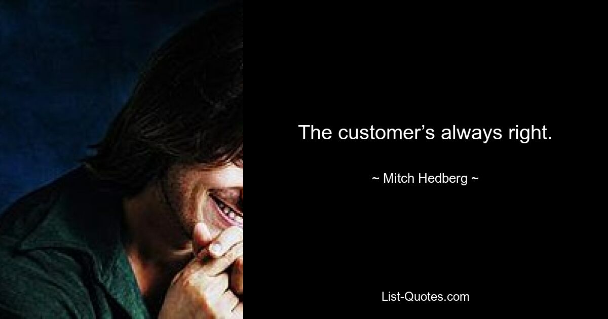 The customer’s always right. — © Mitch Hedberg