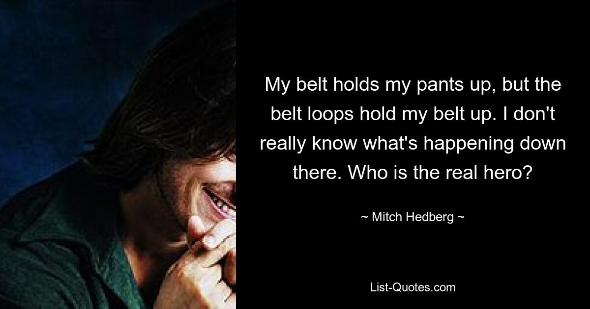 My belt holds my pants up, but the belt loops hold my belt up. I don't really know what's happening down there. Who is the real hero? — © Mitch Hedberg