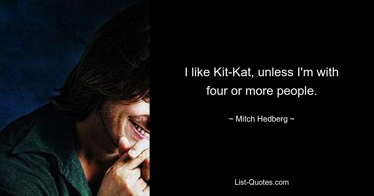 I like Kit-Kat, unless I'm with four or more people. — © Mitch Hedberg