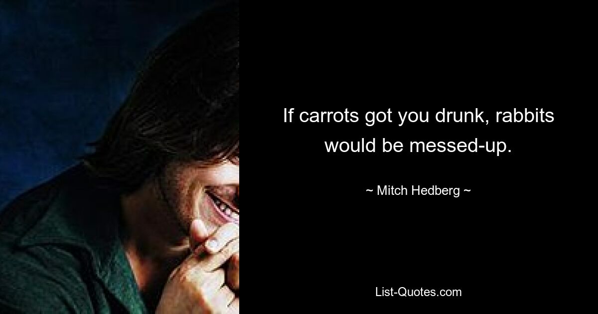 If carrots got you drunk, rabbits would be messed-up. — © Mitch Hedberg