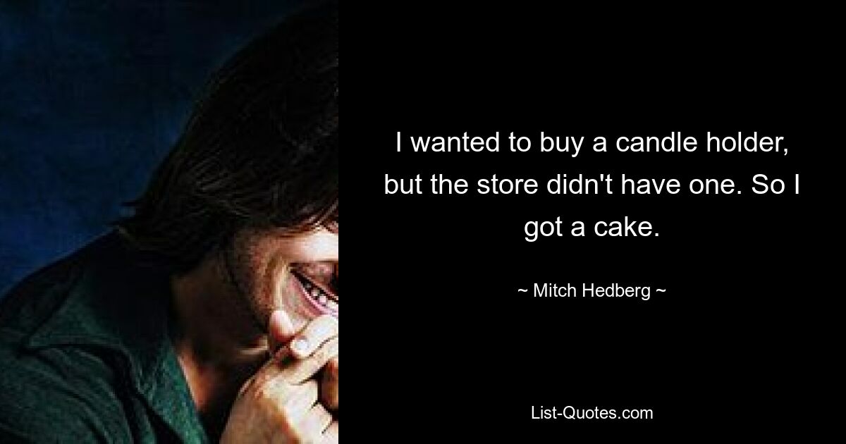 I wanted to buy a candle holder, but the store didn't have one. So I got a cake. — © Mitch Hedberg