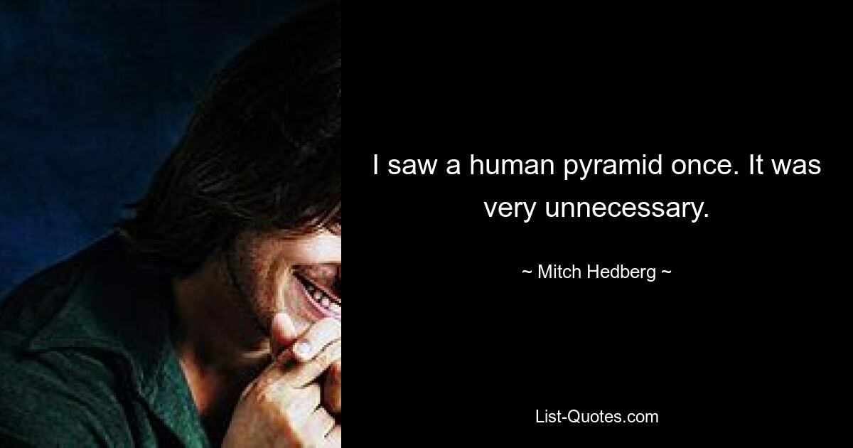 I saw a human pyramid once. It was very unnecessary. — © Mitch Hedberg