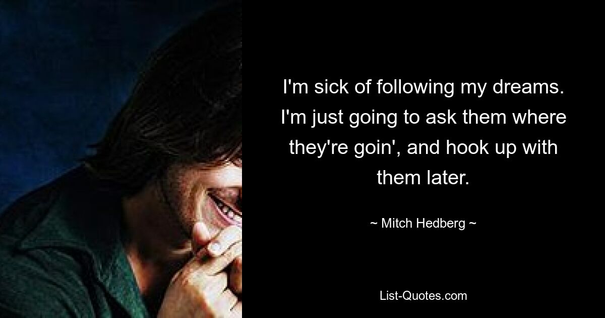 I'm sick of following my dreams. I'm just going to ask them where they're goin', and hook up with them later. — © Mitch Hedberg