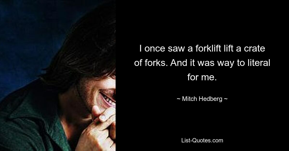 I once saw a forklift lift a crate of forks. And it was way to literal for me. — © Mitch Hedberg