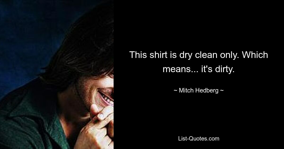 This shirt is dry clean only. Which means... it's dirty. — © Mitch Hedberg