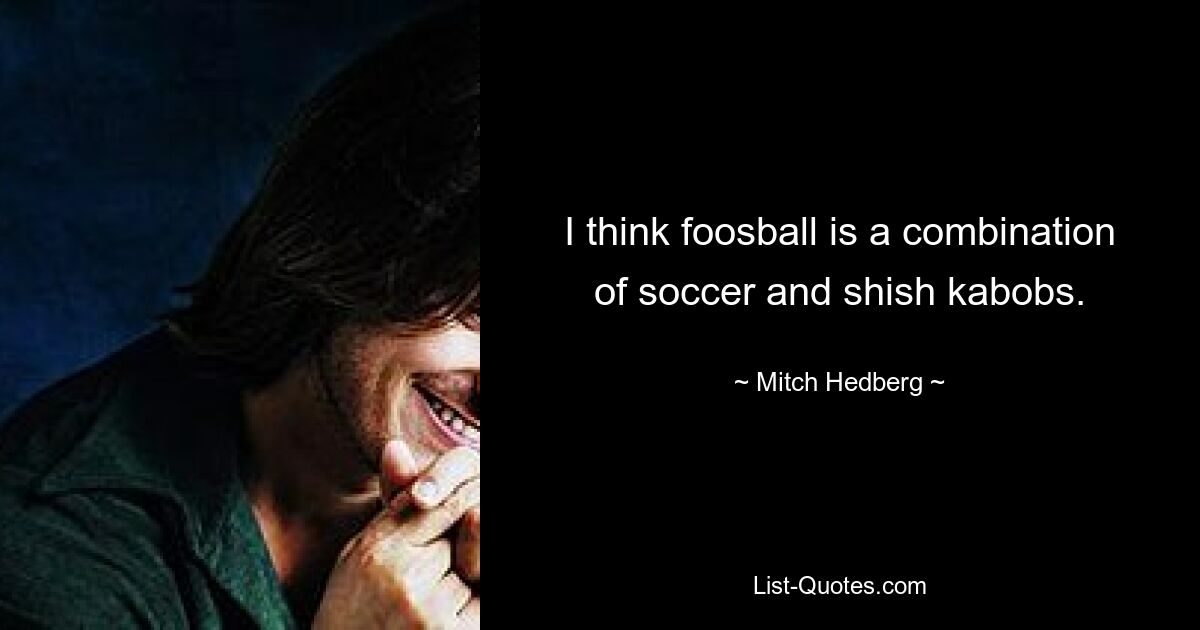 I think foosball is a combination of soccer and shish kabobs. — © Mitch Hedberg