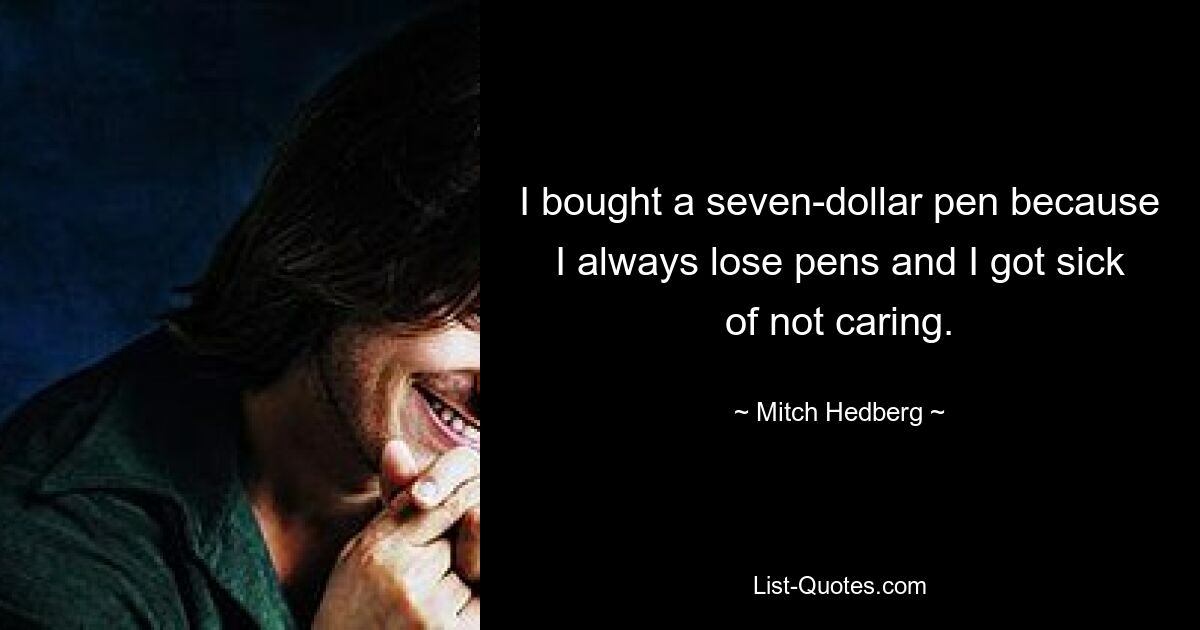 I bought a seven-dollar pen because I always lose pens and I got sick of not caring. — © Mitch Hedberg