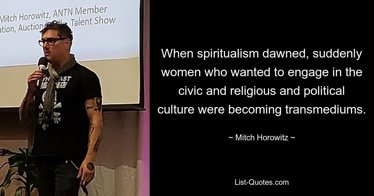 When spiritualism dawned, suddenly women who wanted to engage in the civic and religious and political culture were becoming transmediums. — © Mitch Horowitz