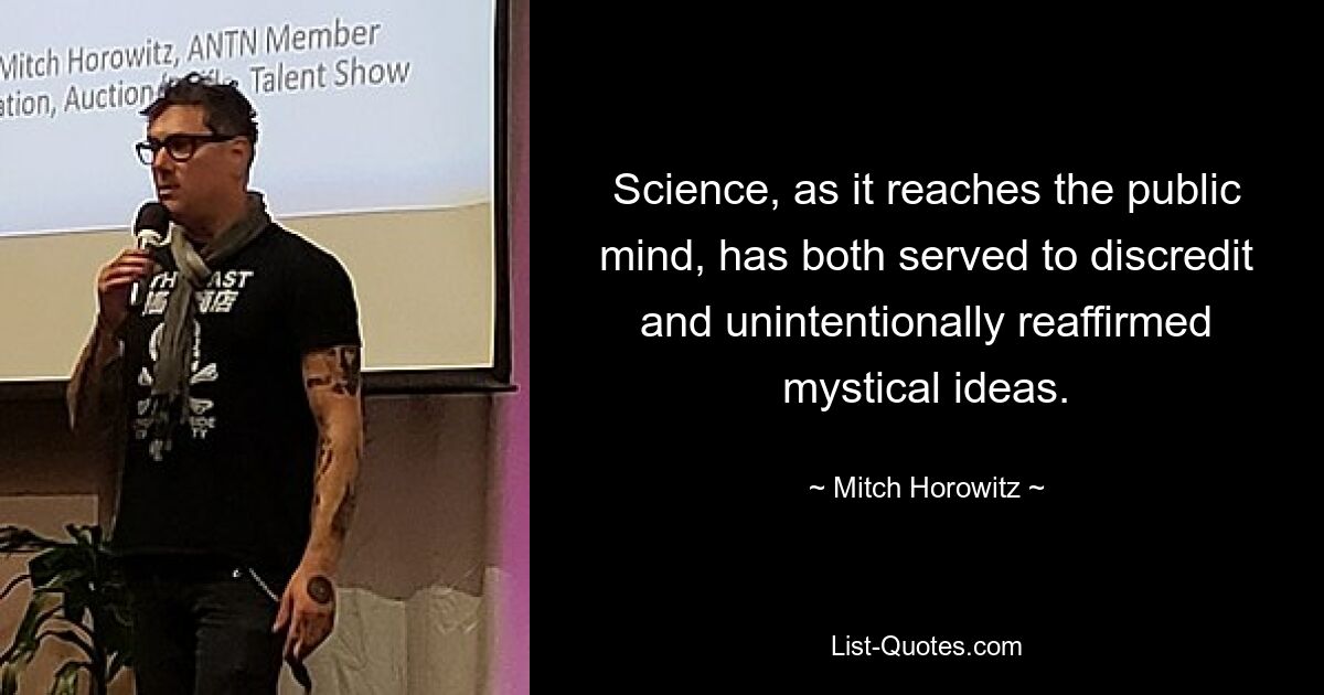 Science, as it reaches the public mind, has both served to discredit and unintentionally reaffirmed mystical ideas. — © Mitch Horowitz