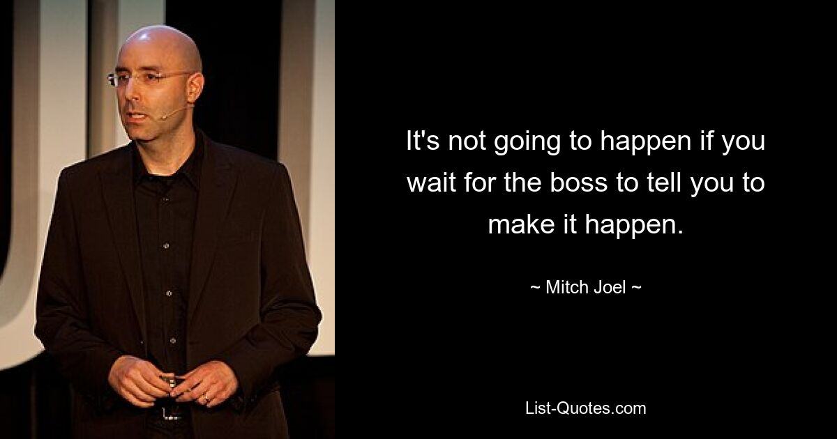 It's not going to happen if you wait for the boss to tell you to make it happen. — © Mitch Joel