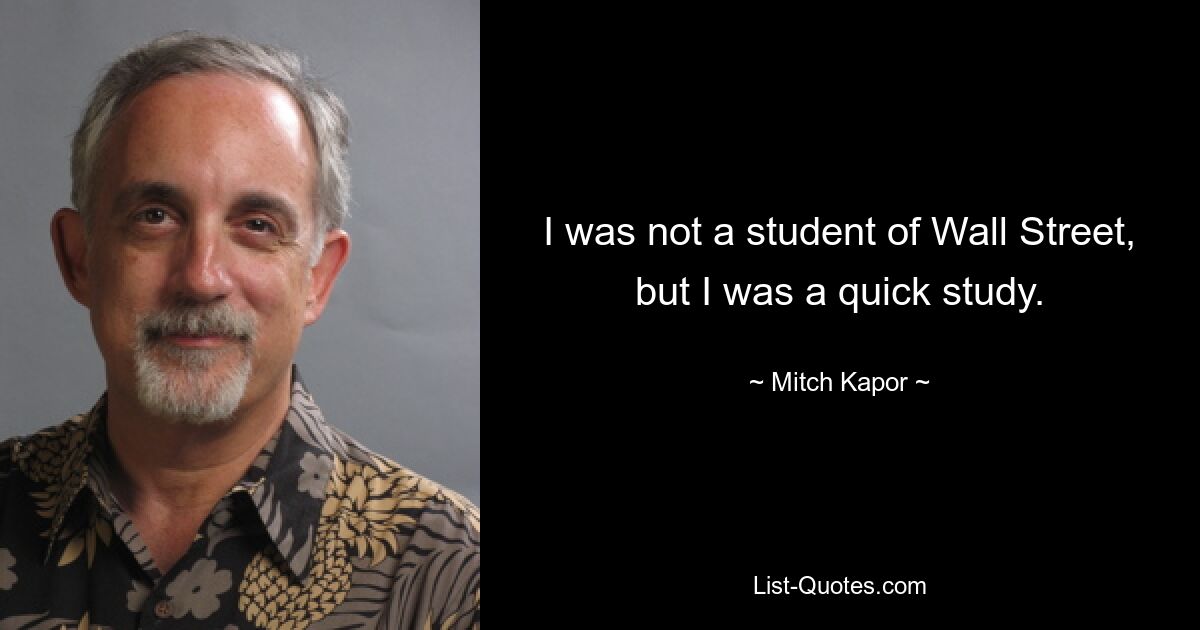 I was not a student of Wall Street, but I was a quick study. — © Mitch Kapor