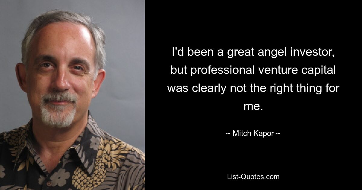 I'd been a great angel investor, but professional venture capital was clearly not the right thing for me. — © Mitch Kapor