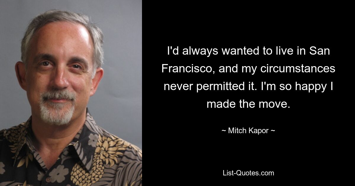 I'd always wanted to live in San Francisco, and my circumstances never permitted it. I'm so happy I made the move. — © Mitch Kapor