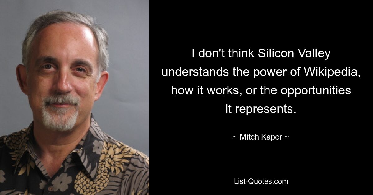 I don't think Silicon Valley understands the power of Wikipedia, how it works, or the opportunities it represents. — © Mitch Kapor