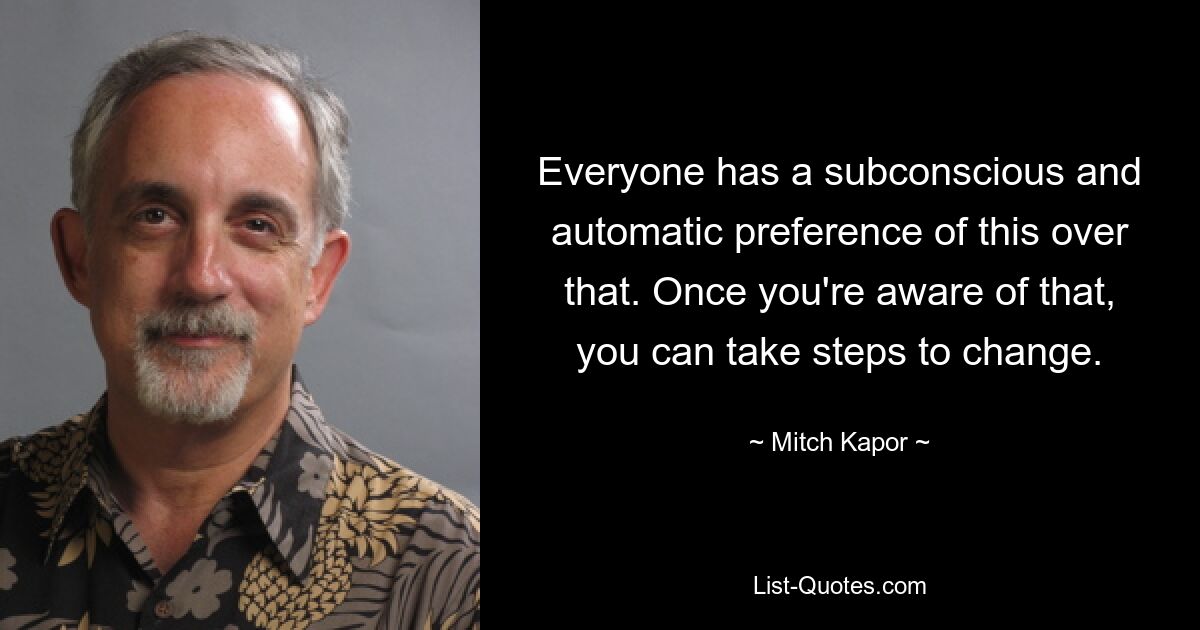 Everyone has a subconscious and automatic preference of this over that. Once you're aware of that, you can take steps to change. — © Mitch Kapor