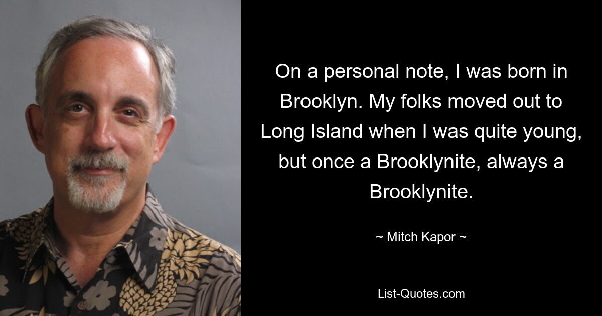 On a personal note, I was born in Brooklyn. My folks moved out to Long Island when I was quite young, but once a Brooklynite, always a Brooklynite. — © Mitch Kapor