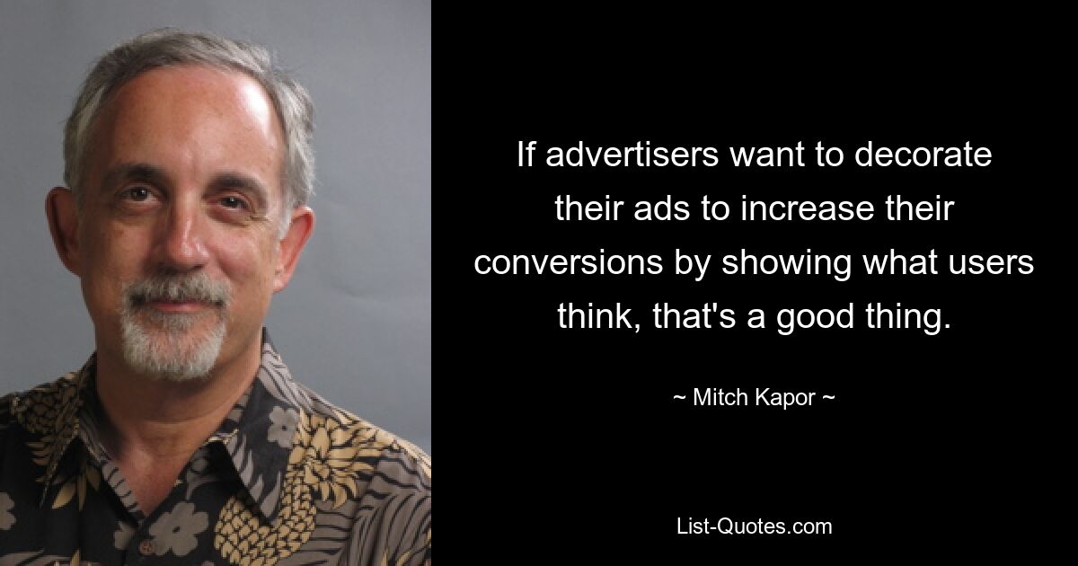 If advertisers want to decorate their ads to increase their conversions by showing what users think, that's a good thing. — © Mitch Kapor