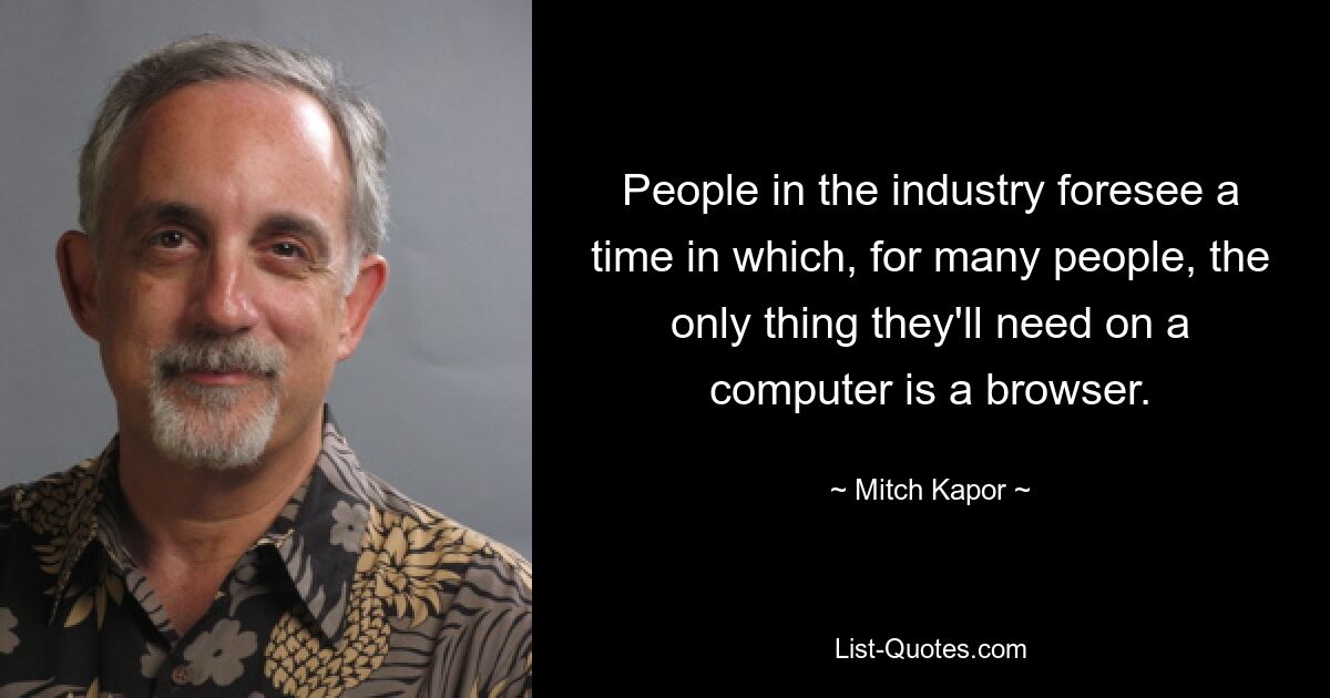 People in the industry foresee a time in which, for many people, the only thing they'll need on a computer is a browser. — © Mitch Kapor