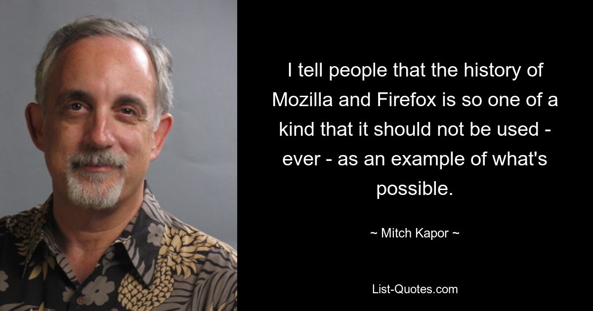 I tell people that the history of Mozilla and Firefox is so one of a kind that it should not be used - ever - as an example of what's possible. — © Mitch Kapor