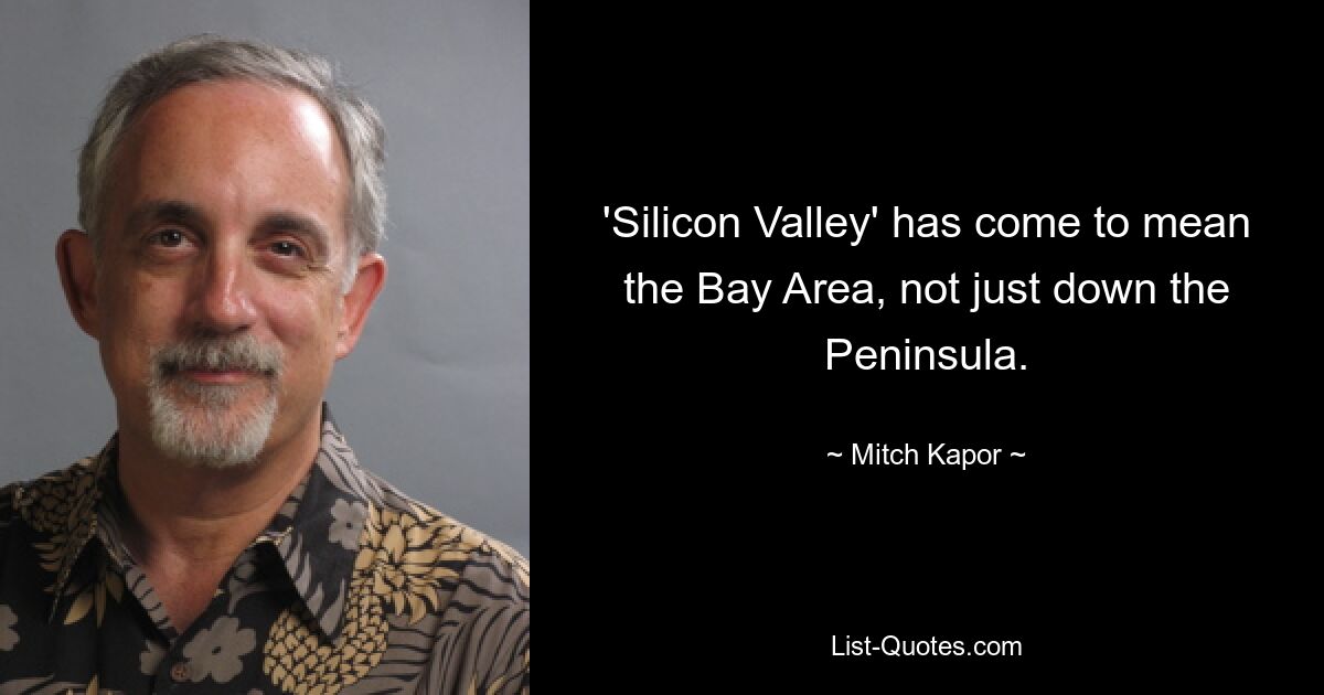 'Silicon Valley' has come to mean the Bay Area, not just down the Peninsula. — © Mitch Kapor