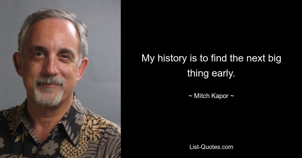 My history is to find the next big thing early. — © Mitch Kapor