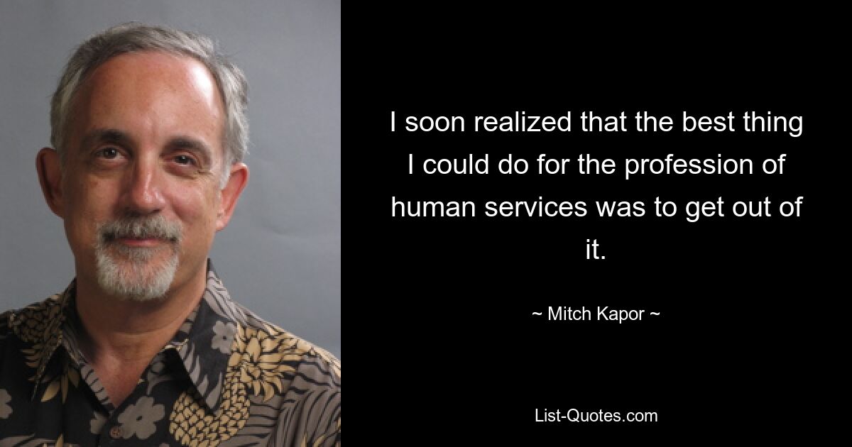 I soon realized that the best thing I could do for the profession of human services was to get out of it. — © Mitch Kapor