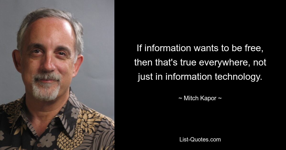 If information wants to be free, then that's true everywhere, not just in information technology. — © Mitch Kapor