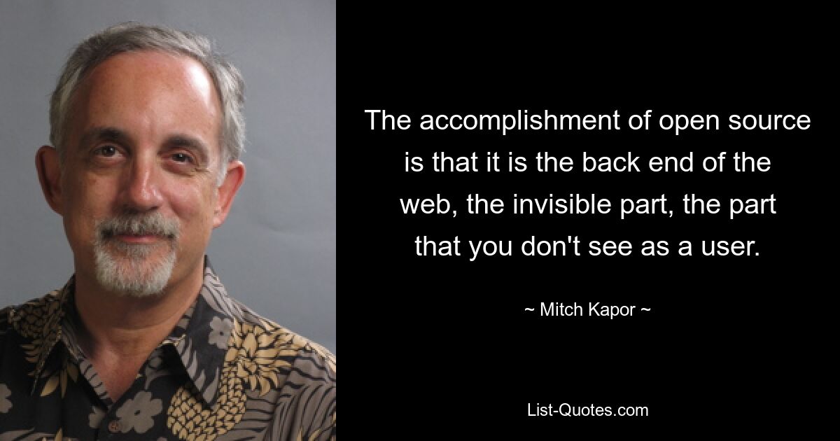 The accomplishment of open source is that it is the back end of the web, the invisible part, the part that you don't see as a user. — © Mitch Kapor