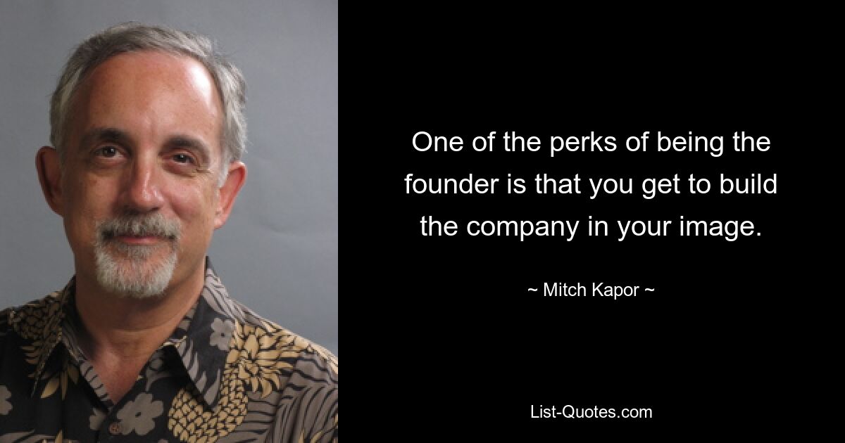 One of the perks of being the founder is that you get to build the company in your image. — © Mitch Kapor