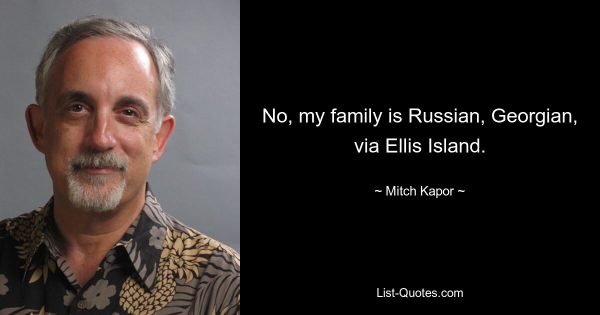 No, my family is Russian, Georgian, via Ellis Island. — © Mitch Kapor