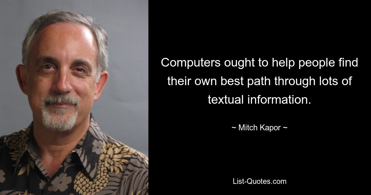 Computers ought to help people find their own best path through lots of textual information. — © Mitch Kapor