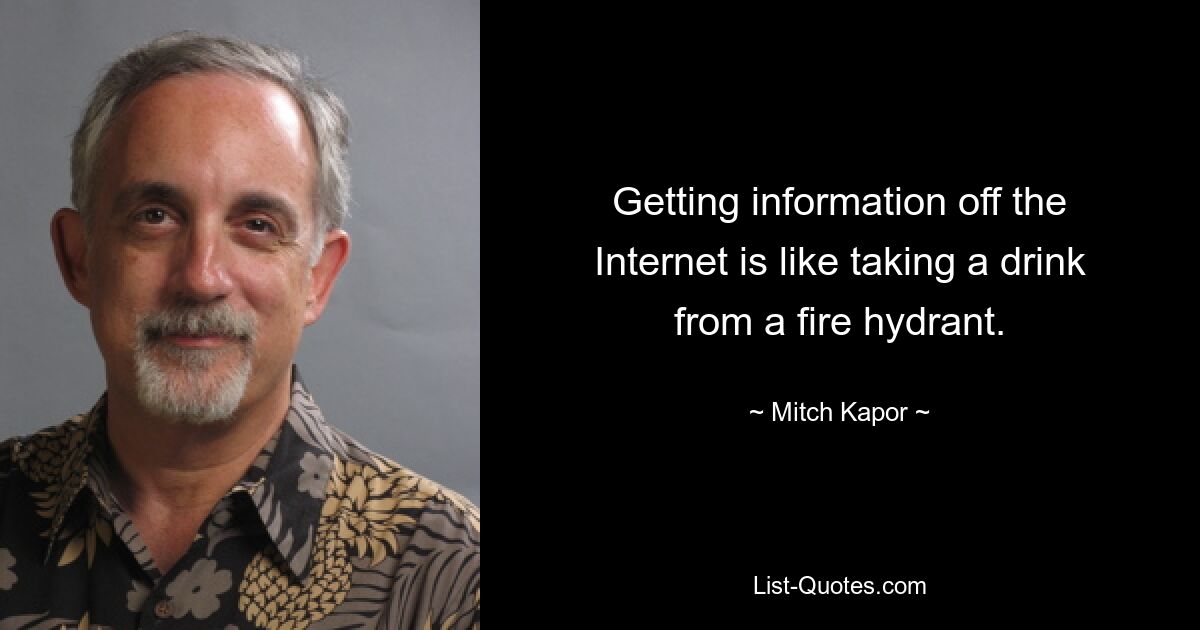 Getting information off the Internet is like taking a drink from a fire hydrant. — © Mitch Kapor