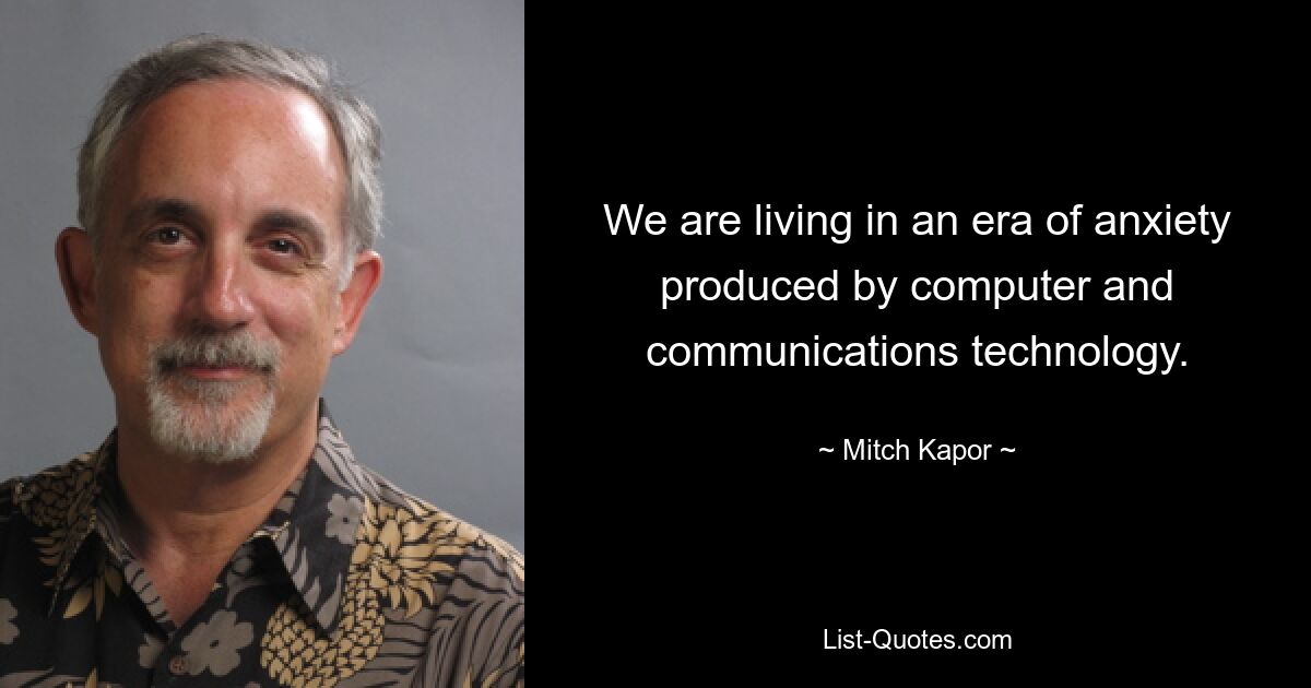 We are living in an era of anxiety produced by computer and communications technology. — © Mitch Kapor