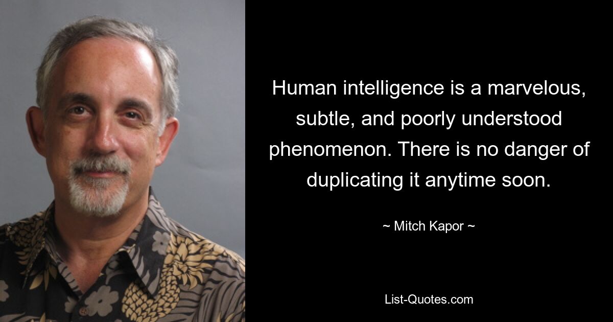 Human intelligence is a marvelous, subtle, and poorly understood phenomenon. There is no danger of duplicating it anytime soon. — © Mitch Kapor